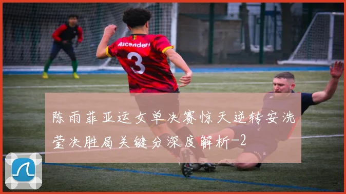 陈雨菲亚运女单决赛惊天逆转安洗莹决胜局关键分深度解析
