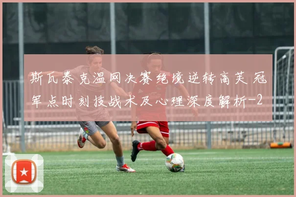 斯瓦泰克温网决赛绝境逆转高芙 冠军点时刻技战术及心理深度解析