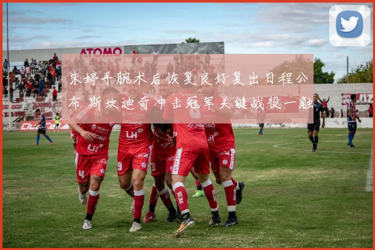 朱婷手腕术后恢复良好复出日程公布 斯坎迪奇冲击冠军关键战役一触即发