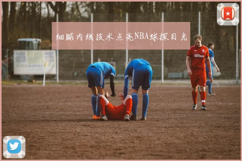 细腻内线技术点亮NBA球探目光