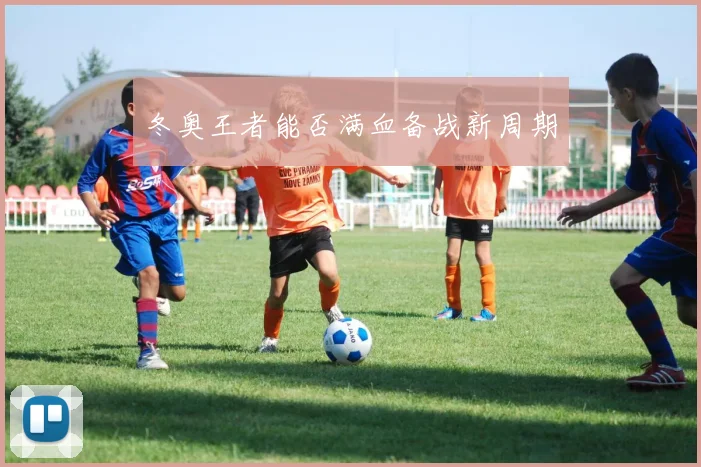 冬奥王者能否满血备战新周期