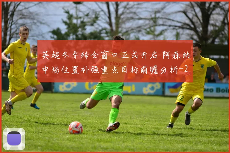 英超冬季转会窗口正式开启 阿森纳中场位置补强重点目标前瞻分析