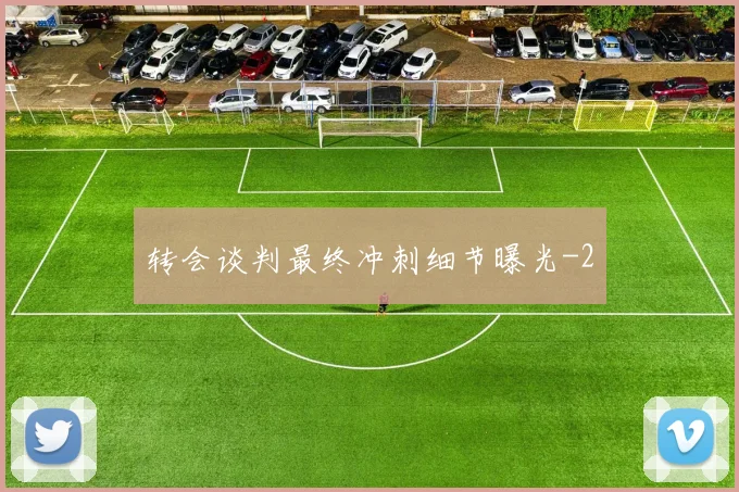 转会谈判最终冲刺细节曝光
