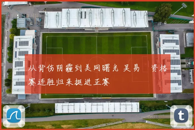 从背伤阴霾到美网曙光 吴易昺资格赛连胜归来挺进正赛