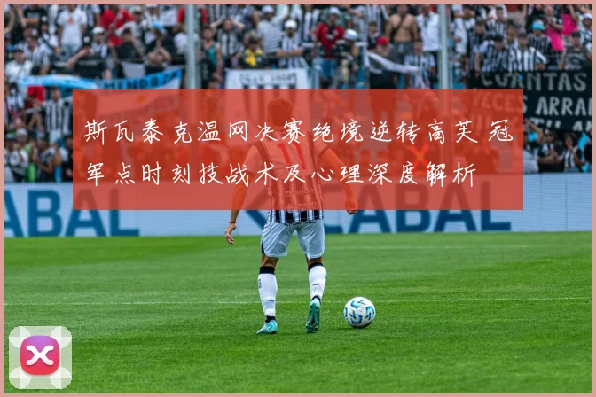 斯瓦泰克温网决赛绝境逆转高芙 冠军点时刻技战术及心理深度解析