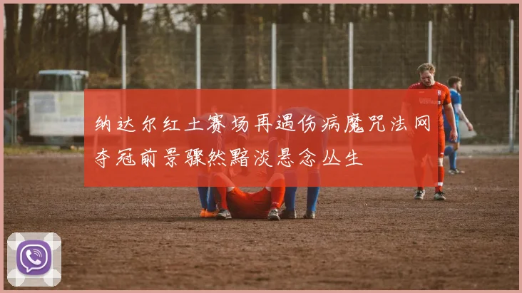 纳达尔红土赛场再遇伤病魔咒法网夺冠前景骤然黯淡悬念丛生