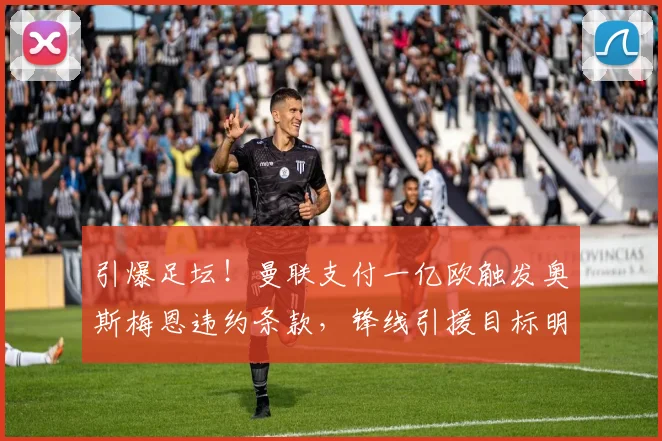 引爆足坛！曼联支付一亿欧触发奥斯梅恩违约条款，锋线引援目标明确