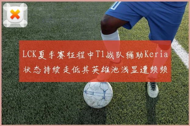 LCK夏季赛征程中T1战队辅助Keria状态持续走低其英雄池浅显遭频频针对曾经无敌的下路反成队伍致命突破口