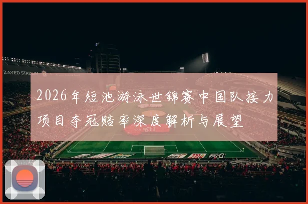 2026年短池游泳世锦赛中国队接力项目夺冠赔率深度解析与展望