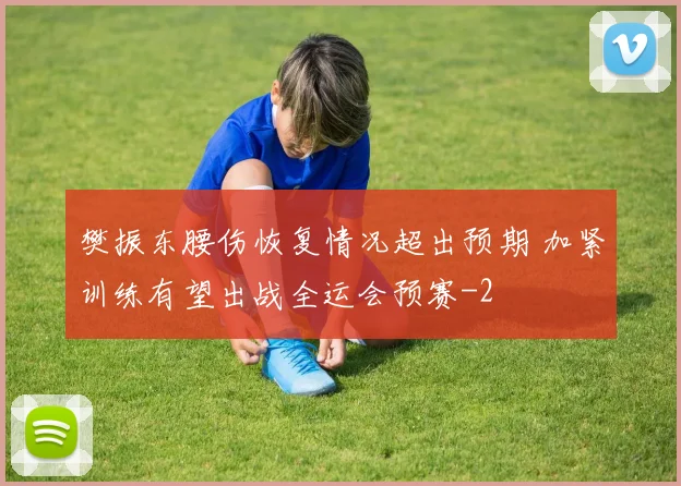 樊振东腰伤恢复情况超出预期 加紧训练有望出战全运会预赛