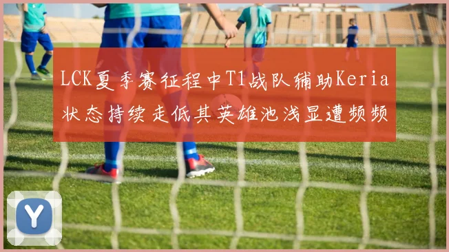 LCK夏季赛征程中T1战队辅助Keria状态持续走低其英雄池浅显遭频频针对曾经无敌的下路反成队伍致命突破口