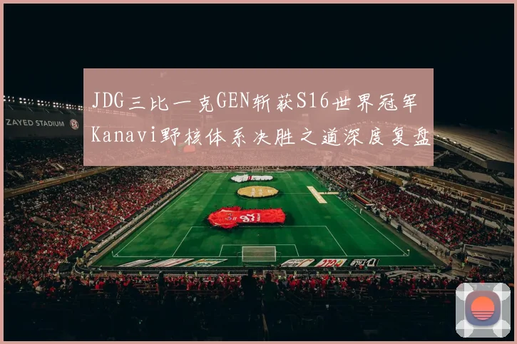 JDG三比一克GEN斩获S16世界冠军 Kanavi野核体系决胜之道深度复盘剖析